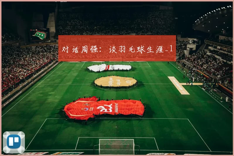 对话周强：谈羽毛球生涯_1