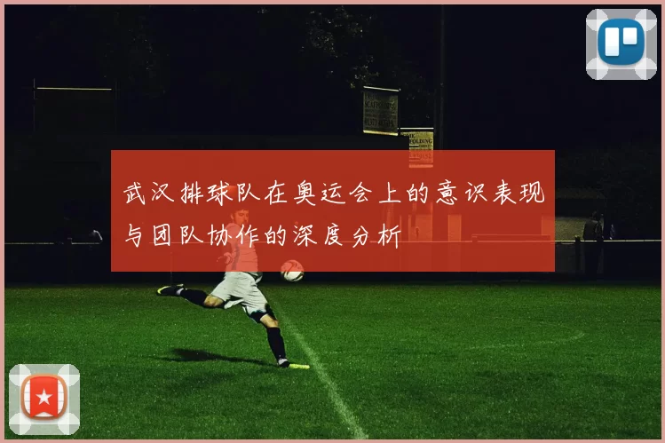 武汉排球队在奥运会上的意识表现与团队协作的深度分析