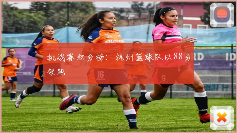 挑战赛积分榜：杭州篮球队以88分领跑