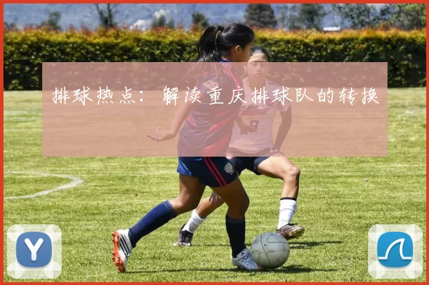 排球热点：解读重庆排球队的转换