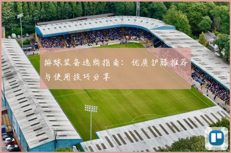 排球装备选购指南：优质护膝推荐与使用技巧分享