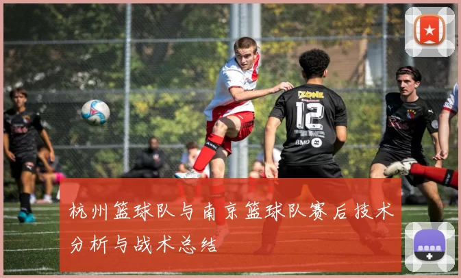 杭州篮球队与南京篮球队赛后技术分析与战术总结