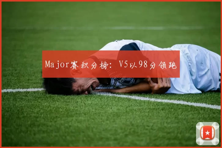 Major赛积分榜：V5以98分领跑