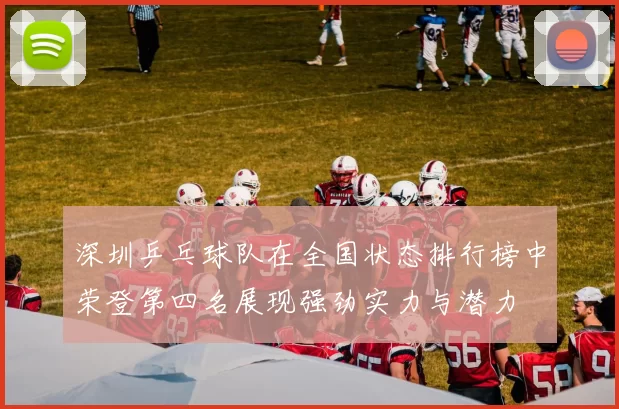 深圳乒乓球队在全国状态排行榜中荣登第四名展现强劲实力与潜力