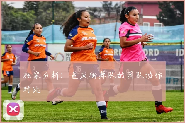 独家分析：重庆街舞队的团队协作对比