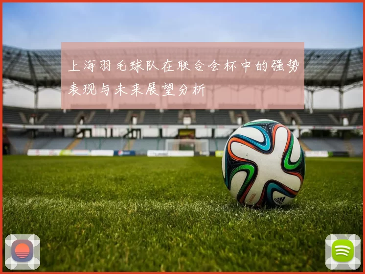 上海羽毛球队在联合会杯中的强势表现与未来展望分析