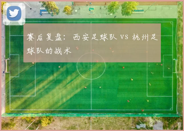 赛后复盘：西安足球队 vs 杭州足球队的战术