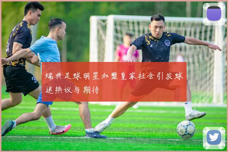 瑞典足球明星加盟皇家社会引发球迷热议与期待