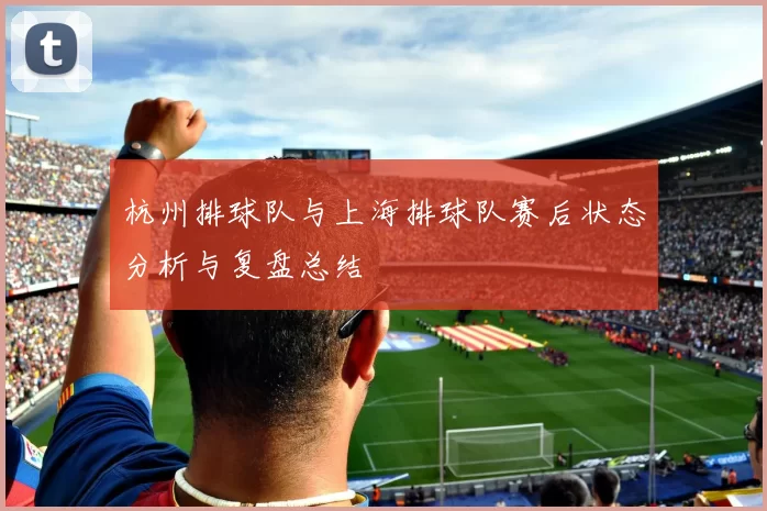 杭州排球队与上海排球队赛后状态分析与复盘总结