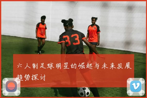 六人制足球明星的崛起与未来发展趋势探讨