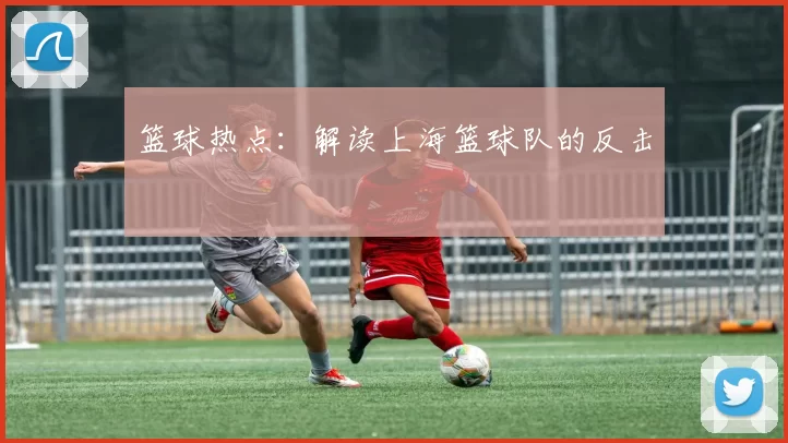 篮球热点：解读上海篮球队的反击