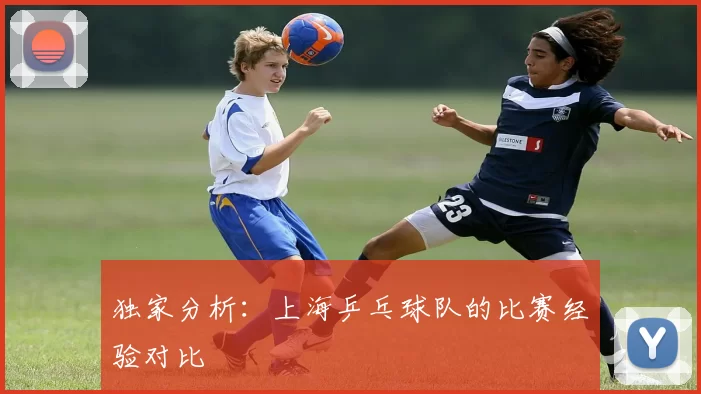 独家分析：上海乒乓球队的比赛经验对比