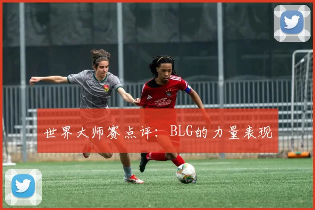 世界大师赛点评：BLG的力量表现